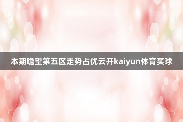本期瞻望第五区走势占优云开kaiyun体育买球