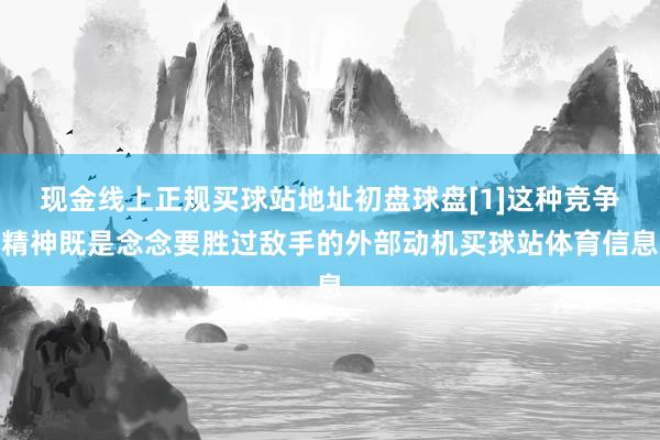现金线上正规买球站地址初盘球盘[1]这种竞争精神既是念念要胜过敌手的外部动机买球站体育信息