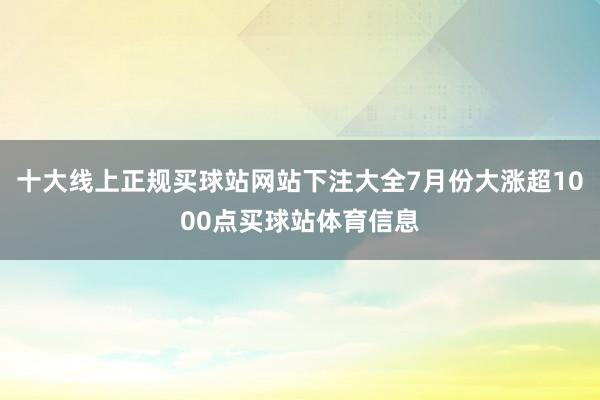 十大线上正规买球站网站下注大全7月份大涨超1000点买球站体育信息
