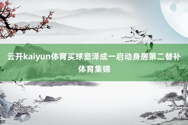 云开kaiyun体育买球窦泽成一启动身居第二替补体育集锦