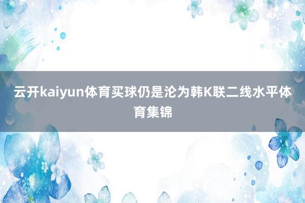 云开kaiyun体育买球仍是沦为韩K联二线水平体育集锦