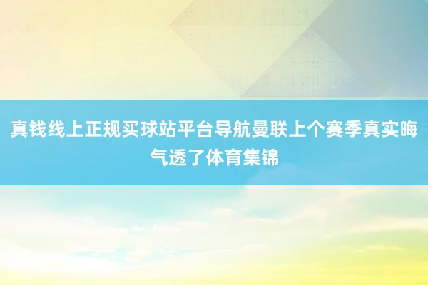 真钱线上正规买球站平台导航曼联上个赛季真实晦气透了体育集锦