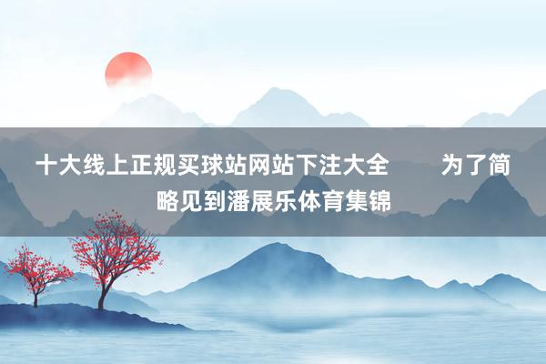 十大线上正规买球站网站下注大全        为了简略见到潘展乐体育集锦