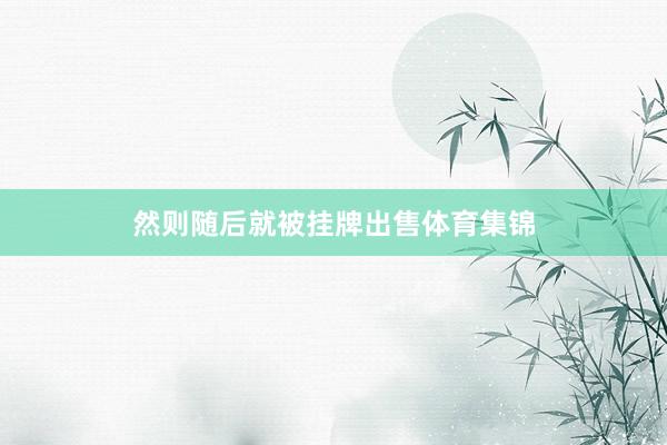 然则随后就被挂牌出售体育集锦