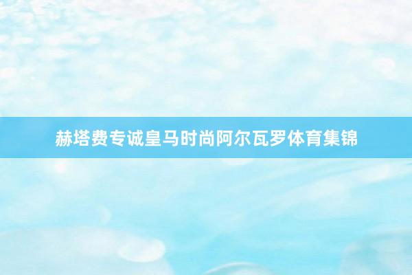 赫塔费专诚皇马时尚阿尔瓦罗体育集锦