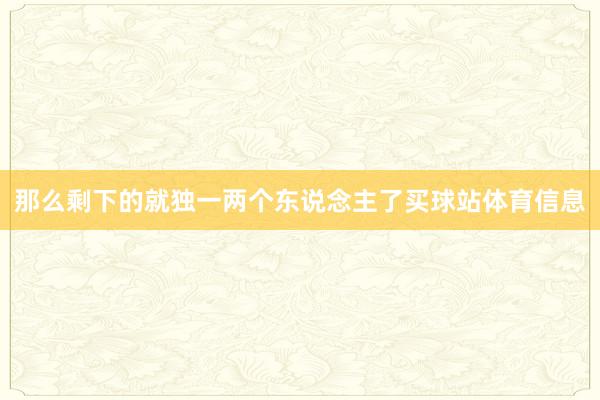 那么剩下的就独一两个东说念主了买球站体育信息