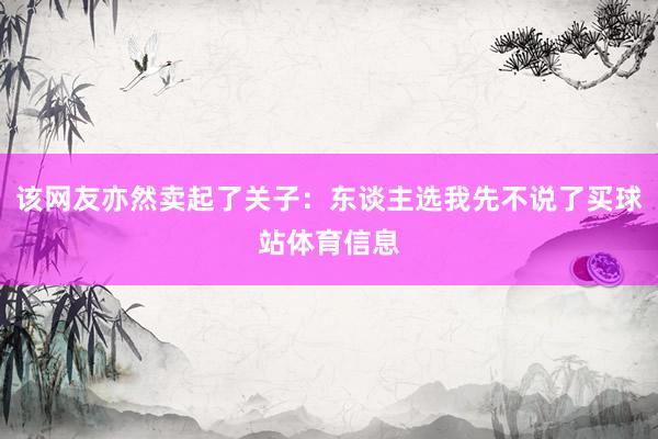 该网友亦然卖起了关子：东谈主选我先不说了买球站体育信息