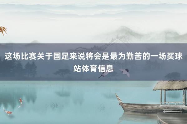 这场比赛关于国足来说将会是最为勤苦的一场买球站体育信息