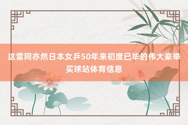 这雷同亦然日本女乒50年来初度已毕的伟大豪举买球站体育信息