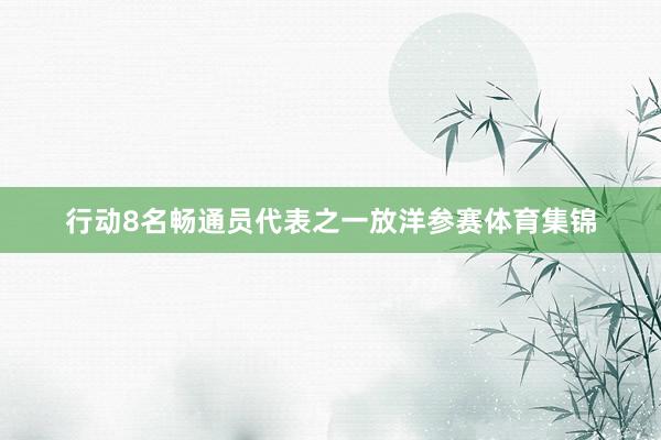 行动8名畅通员代表之一放洋参赛体育集锦