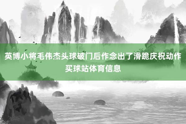 英博小将毛伟杰头球破门后作念出了滑跪庆祝动作买球站体育信息