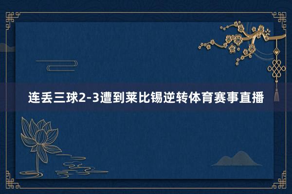 连丢三球2-3遭到莱比锡逆转体育赛事直播